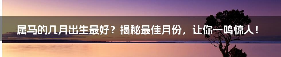 属马的几月出生最好？揭秘最佳月份，让你一鸣惊人！