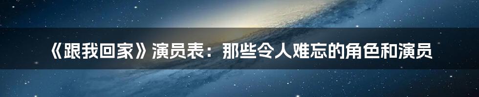 《跟我回家》演员表:那些令人难忘的角色和演员