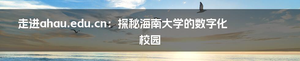 走进ahau.edu.cn:探秘海南大学的数字化校园