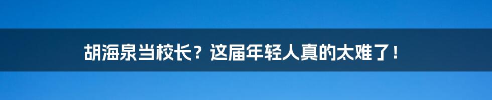 胡海泉当校长?这届年轻人真的太难了!