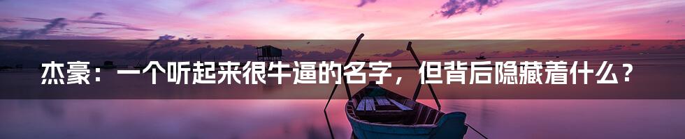 杰豪：一个听起来很牛逼的名字，但背后隐藏着什么？