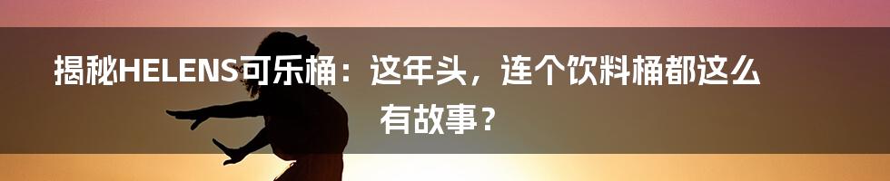 揭秘HELENS可乐桶:这年头,连个饮料桶都这么有故事?