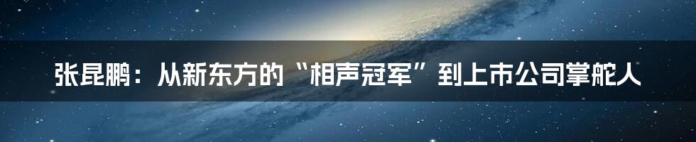 张昆鹏:从新东方的“相声冠军”到上市公司掌舵人