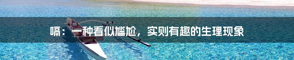 嗝:一种看似尴尬,实则有趣的生理现象