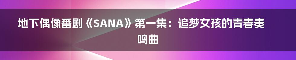 地下偶像番剧《SANA》第一集:追梦女孩的青春奏鸣曲