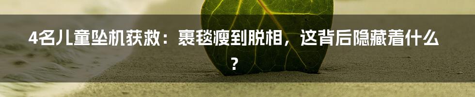 4名儿童坠机获救:裹毯瘦到脱相,这背后隐藏着什么?
