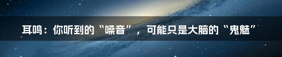 耳鸣：你听到的“噪音”，可能只是大脑的“鬼魅”