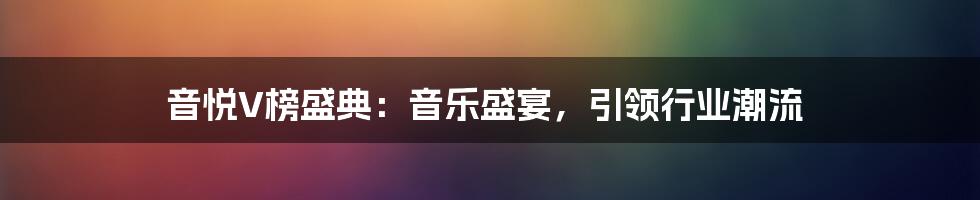 音悦V榜盛典:音乐盛宴,引领行业潮流