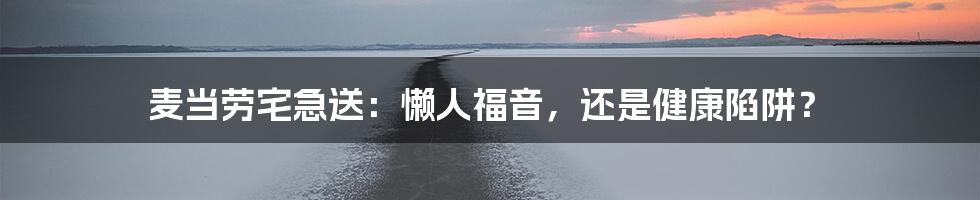 麦当劳宅急送:懒人福音,还是健康陷阱?