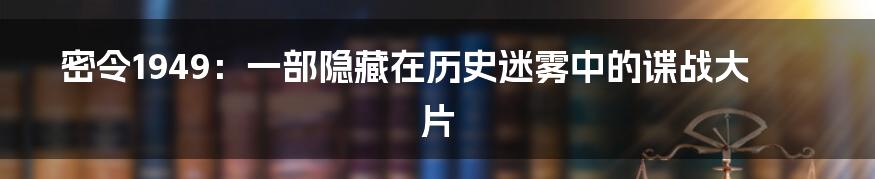密令1949:一部隐藏在历史迷雾中的谍战大片