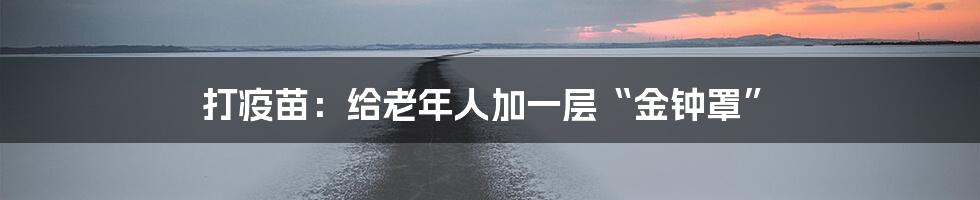 打疫苗:给老年人加一层“金钟罩”