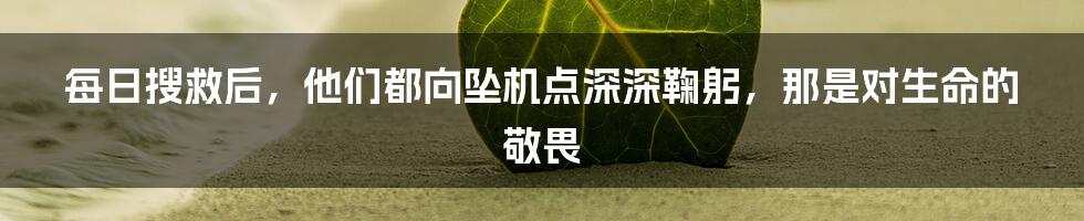 每日搜救后,他们都向坠机点深深鞠躬,那是对生命的敬畏