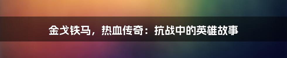 金戈铁马，热血传奇：抗战中的英雄故事
