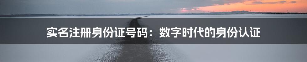 实名注册身份证号码：数字时代的身份认证
