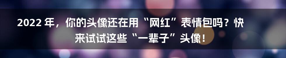2022 年,你的头像还在用“网红”表情包吗?快来试试这些“一辈子”头像!