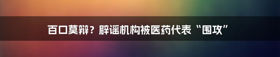百口莫辩？辟谣机构被医药代表“围攻”