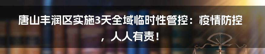 唐山丰润区实施3天全域临时性管控:疫情防控,人人有责!