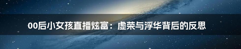 00后小女孩直播炫富:虚荣与浮华背后的反思