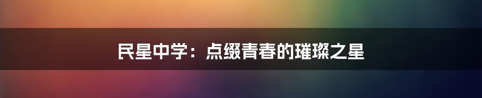 民星中学：点缀青春的璀璨之星