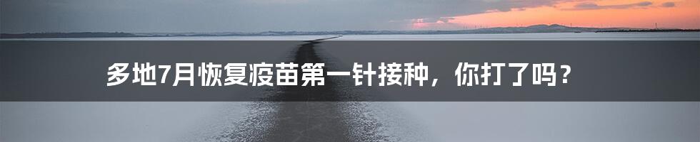 多地7月恢复疫苗第一针接种，你打了吗？