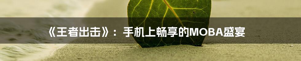 《王者出击》:手机上畅享的MOBA盛宴