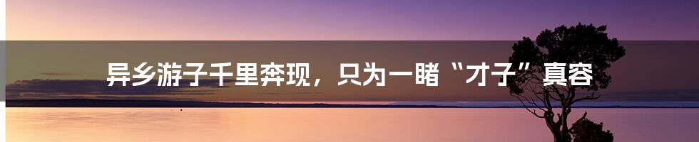 异乡游子千里奔现，只为一睹“才子”真容