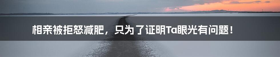 相亲被拒怒减肥,只为了证明Ta眼光有问题!
