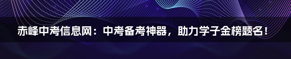 赤峰中考信息网:中考备考神器,助力学子金榜题名!