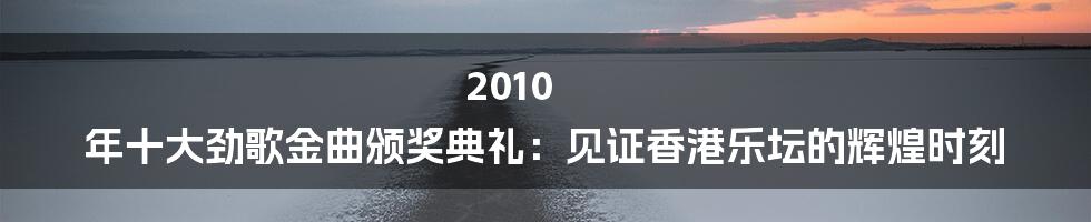 2010 年十大劲歌金曲颁奖典礼:见证香港乐坛的辉煌时刻