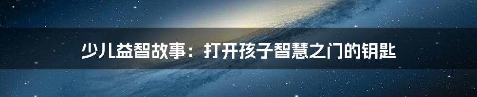 少儿益智故事:打开孩子智慧之门的钥匙