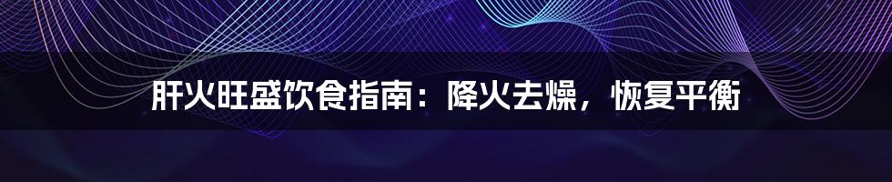 肝火旺盛饮食指南:降火去燥,恢复平衡