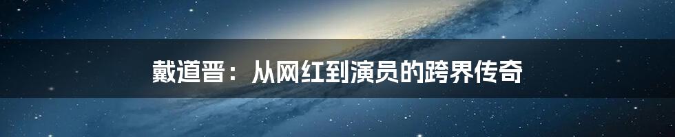 戴道晋：从网红到演员的跨界传奇
