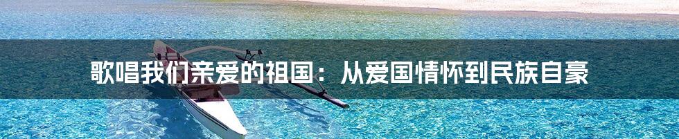 歌唱我们亲爱的祖国：从爱国情怀到民族自豪