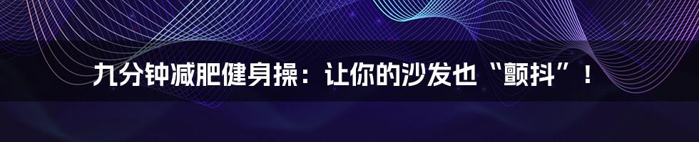 九分钟减肥健身操:让你的沙发也“颤抖”!