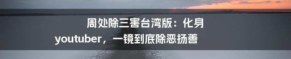 周处除三害台湾版:化身 youtuber,一镜到底除恶扬善