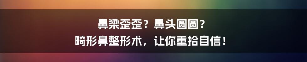 鼻梁歪歪?鼻头圆圆? 畸形鼻整形术,让你重拾自信!