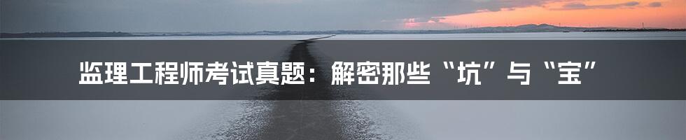 监理工程师考试真题：解密那些“坑”与“宝”