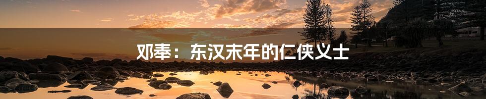 邓奉:东汉末年的仁侠义士