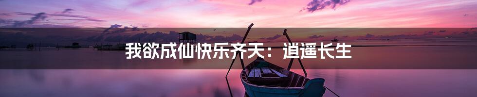 我欲成仙快乐齐天:逍遥长生