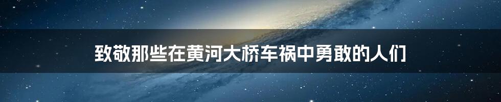 致敬那些在黄河大桥车祸中勇敢的人们