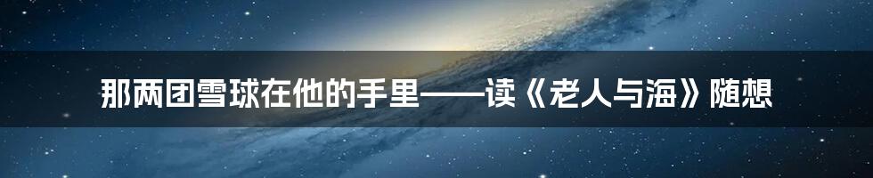 那两团雪球在他的手里——读《老人与海》随想