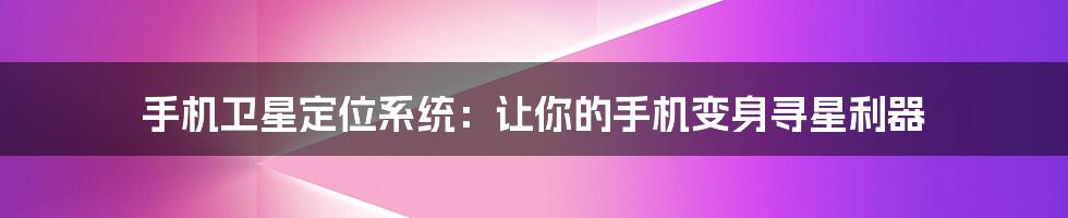 手机卫星定位系统:让你的手机变身寻星利器