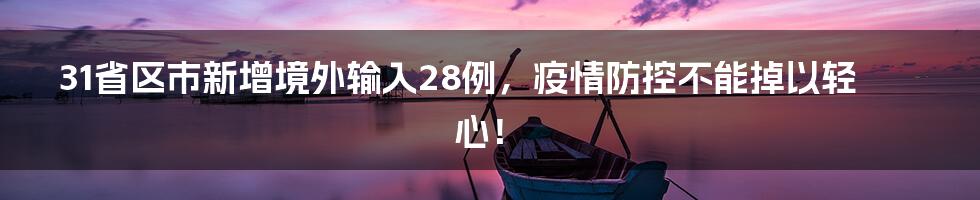 31省区市新增境外输入28例,疫情防控不能掉以轻心!