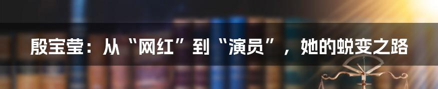 殷宝莹:从“网红”到“演员”,她的蜕变之路
