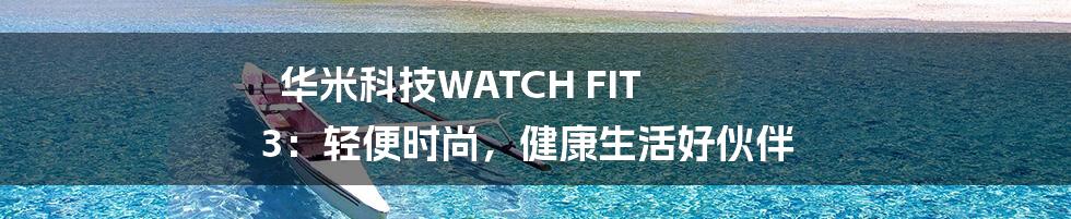 华米科技WATCH FIT 3:轻便时尚,健康生活好伙伴