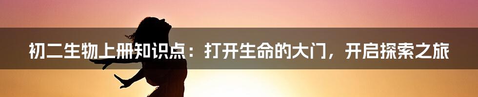 初二生物上册知识点:打开生命的大门,开启探索之旅