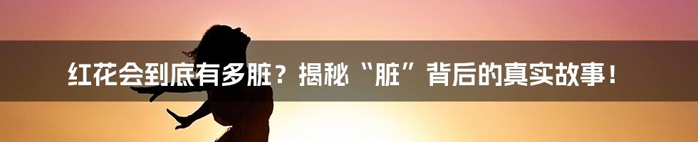 红花会到底有多脏?揭秘“脏”背后的真实故事!