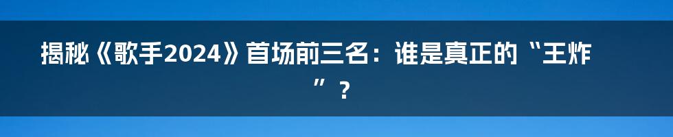 揭秘《歌手2024》首场前三名:谁是真正的“王炸”?