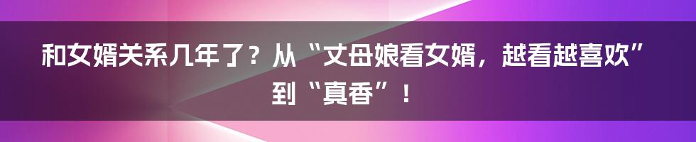 和女婿关系几年了？从“丈母娘看女婿，越看越喜欢”到“真香”！