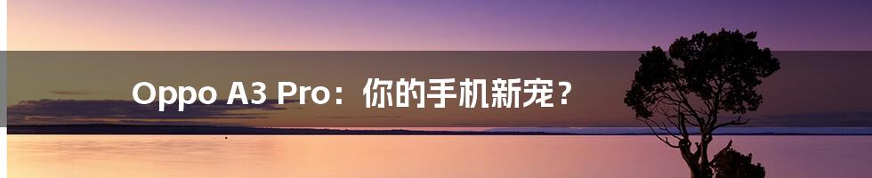 Oppo A3 Pro:你的手机新宠?